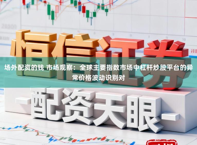 场外配资的钱 市场观察：全球主要指数市场中杠杆炒股平台的异常价格波动识别对