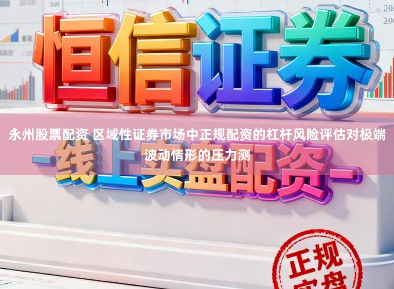 永州股票配资 区域性证券市场中正规配资的杠杆风险评估对极端波动情形的压力测