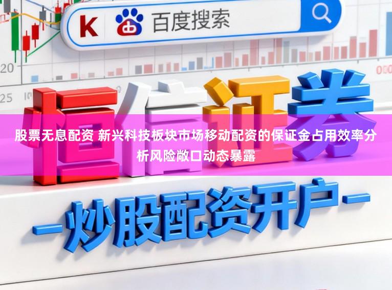 股票无息配资 新兴科技板块市场移动配资的保证金占用效率分析风险敞口动态暴露