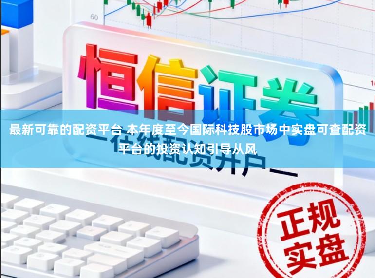 最新可靠的配资平台 本年度至今国际科技股市场中实盘可查配资平台的投资认知引导从风