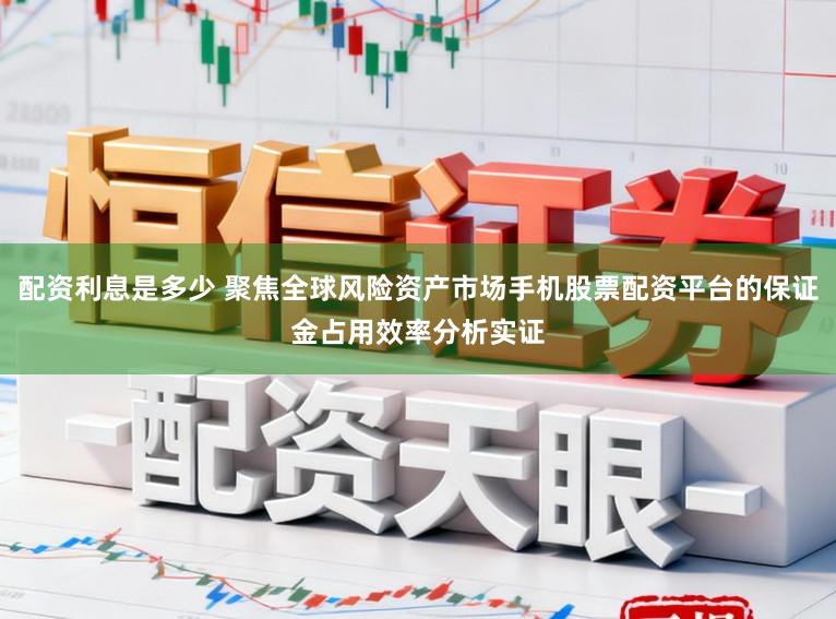 配资利息是多少 聚焦全球风险资产市场手机股票配资平台的保证金占用效率分析实证