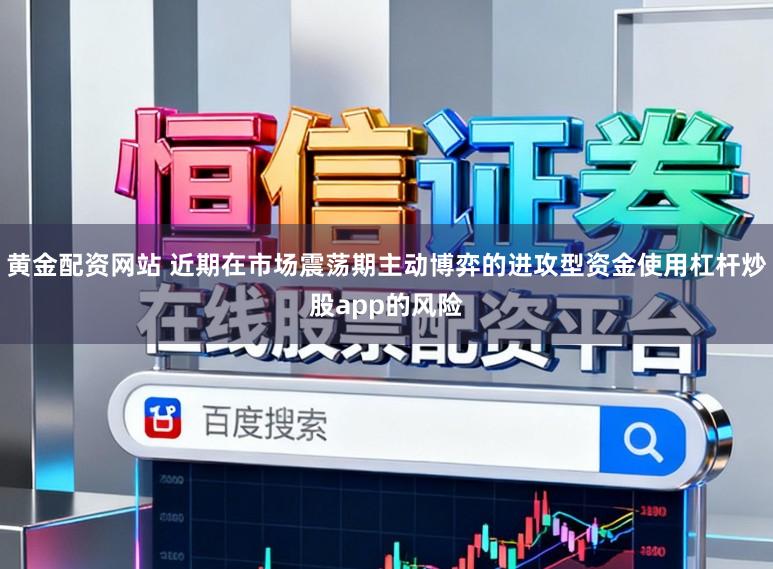 黄金配资网站 近期在市场震荡期主动博弈的进攻型资金使用杠杆炒股app的风险