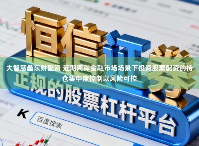 大智慧鑫东财配资 近期离岸金融市场场景下投资股票配资的持仓集中度控制以风险可控