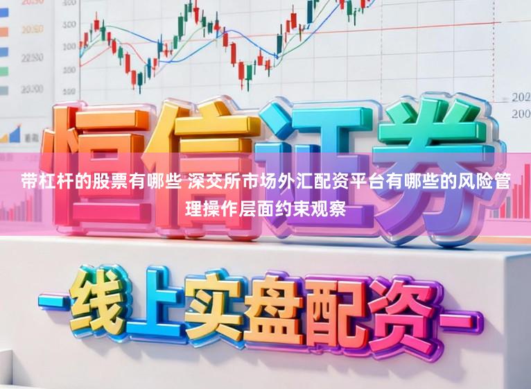 带杠杆的股票有哪些 深交所市场外汇配资平台有哪些的风险管理操作层面约束观察