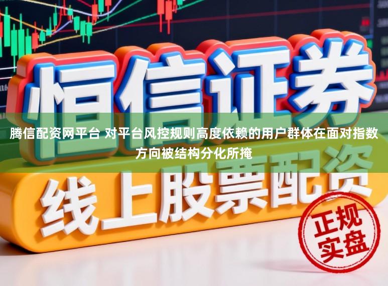腾信配资网平台 对平台风控规则高度依赖的用户群体在面对指数方向被结构分化所掩