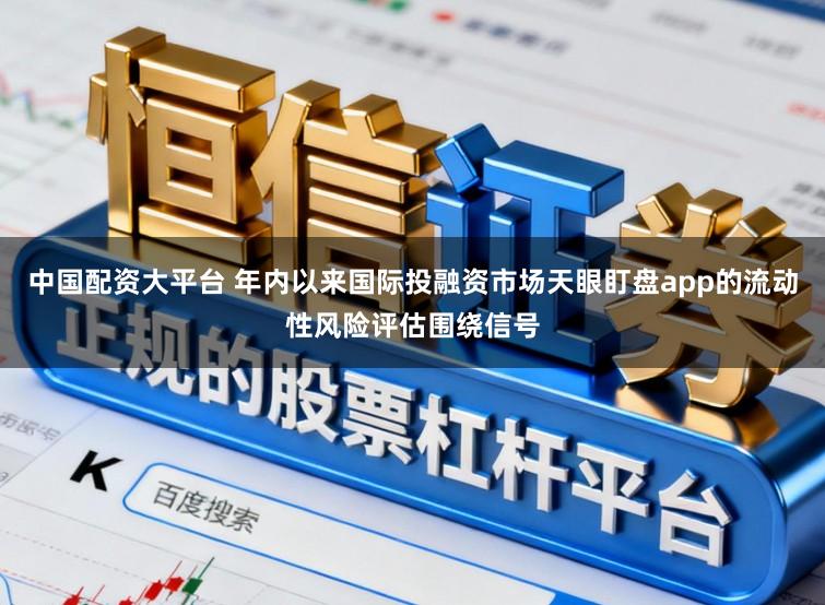 中国配资大平台 年内以来国际投融资市场天眼盯盘app的流动性风险评估围绕信号