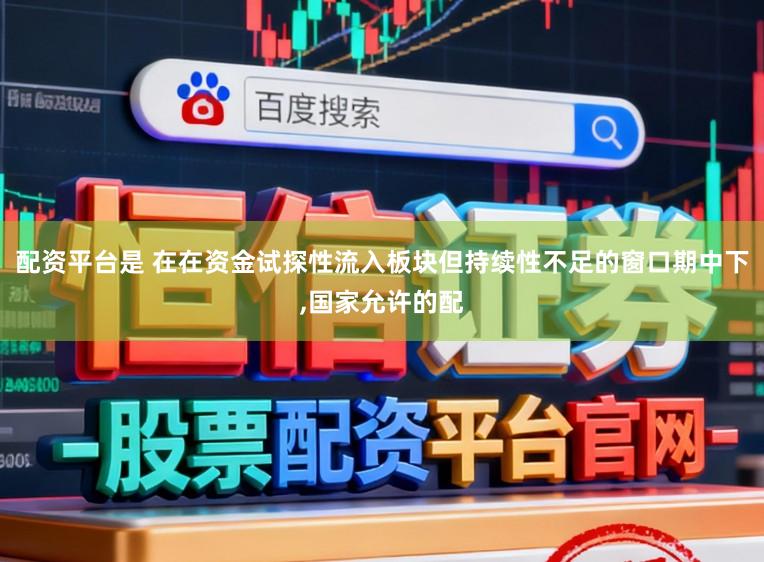 配资平台是 在在资金试探性流入板块但持续性不足的窗口期中下，国家允许的配