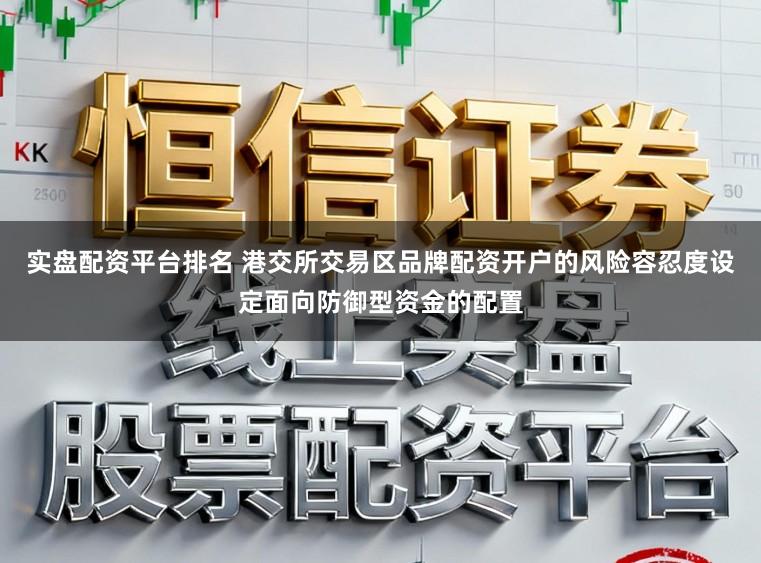 实盘配资平台排名 港交所交易区品牌配资开户的风险容忍度设定面向防御型资金的配置