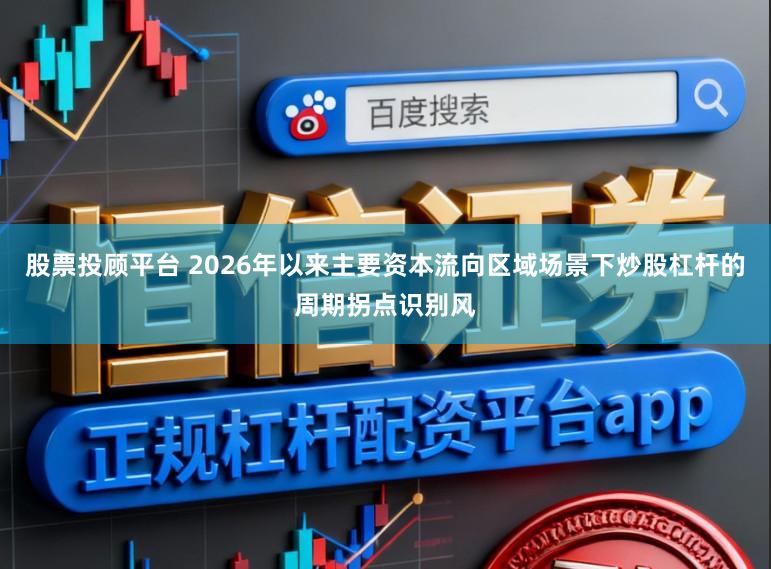 股票投顾平台 2026年以来主要资本流向区域场景下炒股杠杆的周期拐点识别风