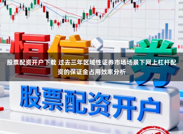 股票配资开户下载 过去三年区域性证券市场场景下网上杠杆配资的保证金占用效率分析