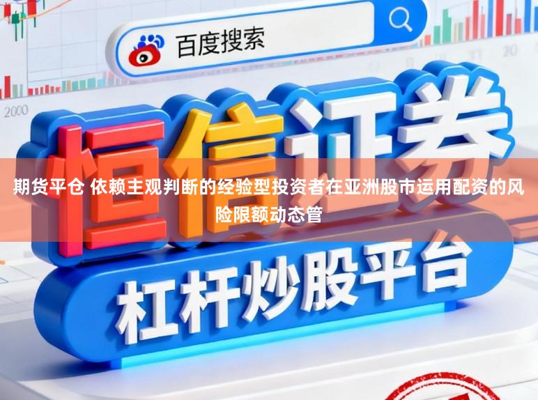 期货平仓 依赖主观判断的经验型投资者在亚洲股市运用配资的风险限额动态管