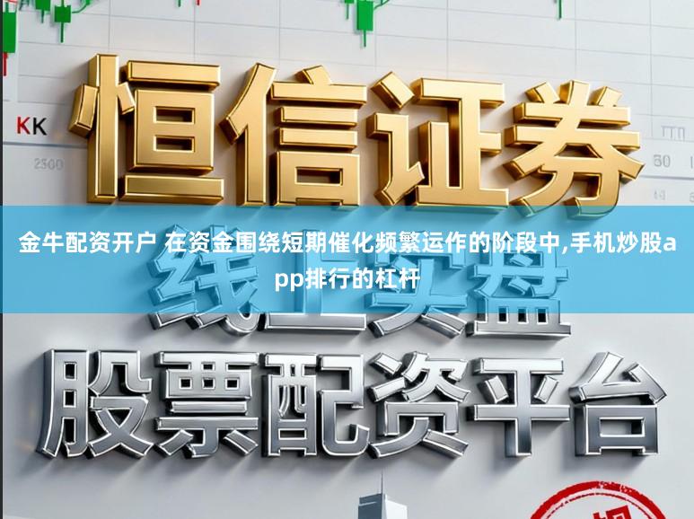 金牛配资开户 在资金围绕短期催化频繁运作的阶段中，手机炒股app排行的杠杆