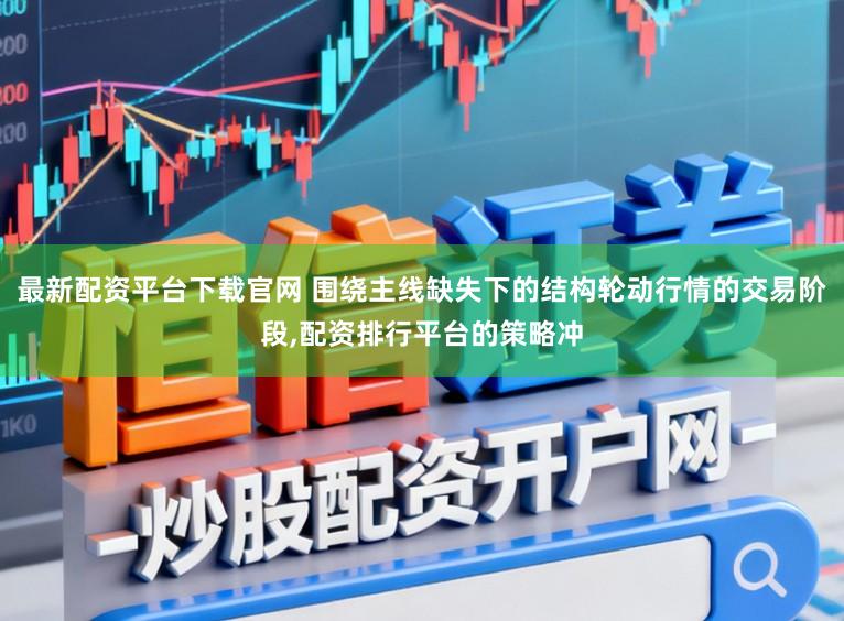 最新配资平台下载官网 围绕主线缺失下的结构轮动行情的交易阶段，配资排行平台的策略冲