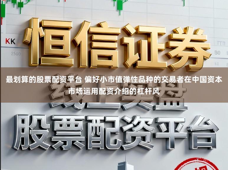最划算的股票配资平台 偏好小市值弹性品种的交易者在中国资本市场运用配资介绍的杠杆风