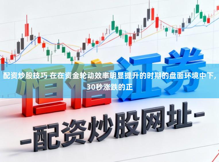 配资炒股技巧 在在资金轮动效率明显提升的时期的盘面环境中下，30秒涨跌的正