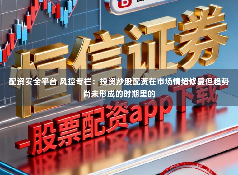 配资安全平台 风控专栏：投资炒股配资在市场情绪修复但趋势尚未形成的时期里的