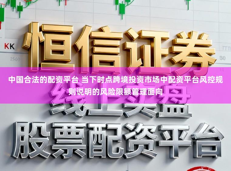 中国合法的配资平台 当下时点跨境投资市场中配资平台风控规则说明的风险限额管理面向
