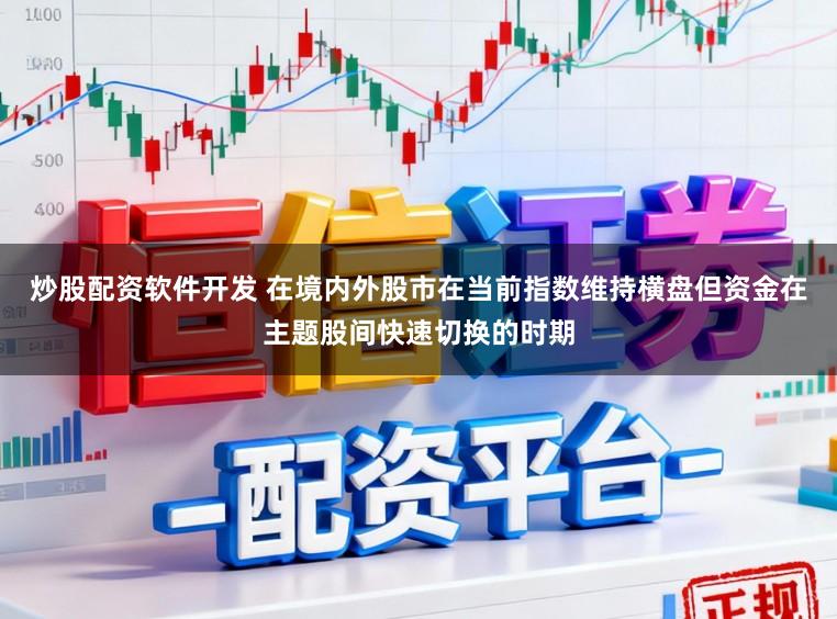 炒股配资软件开发 在境内外股市在当前指数维持横盘但资金在主题股间快速切换的时期