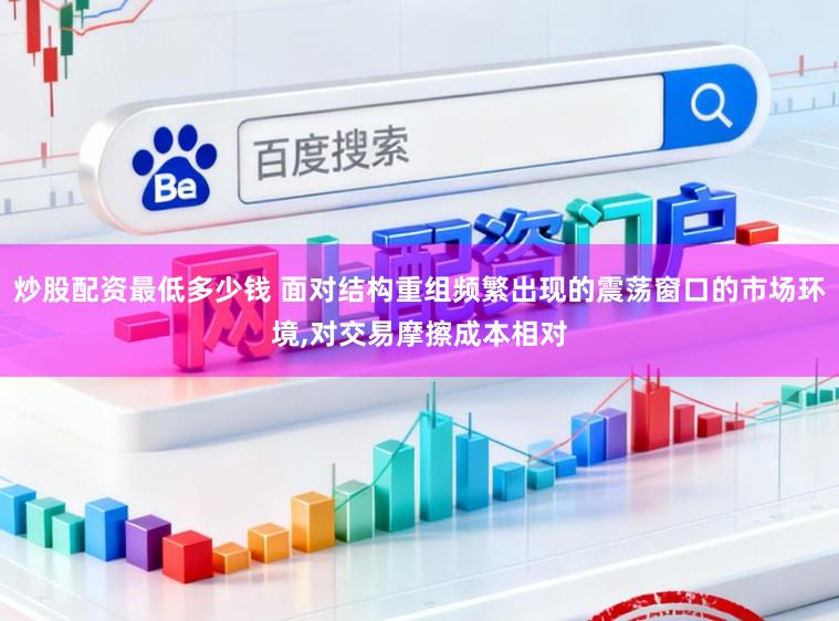 炒股配资最低多少钱 面对结构重组频繁出现的震荡窗口的市场环境，对交易摩擦成本相对