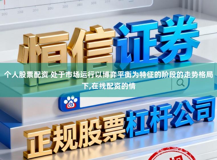 个人股票配资 处于市场运行以博弈平衡为特征的阶段的走势格局下，在线配资的情