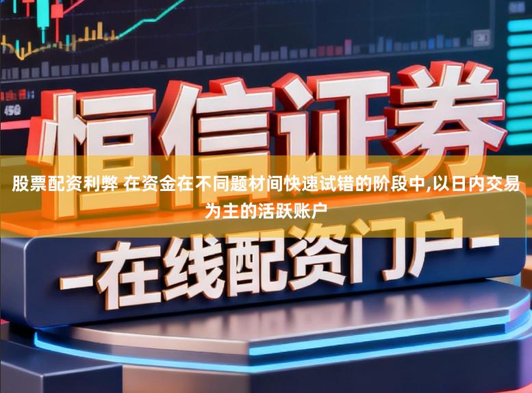 股票配资利弊 在资金在不同题材间快速试错的阶段中，以日内交易为主的活跃账户