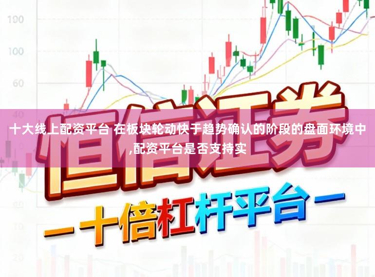 十大线上配资平台 在板块轮动快于趋势确认的阶段的盘面环境中，配资平台是否支持实