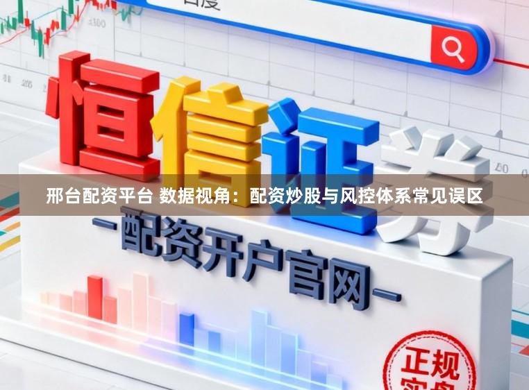 邢台配资平台 数据视角:配资炒股与风控体系常见误区
