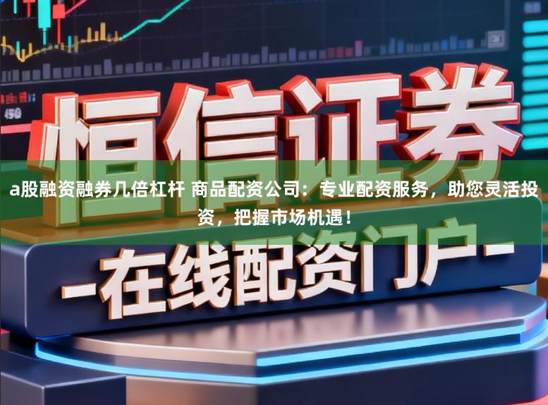 a股融资融券几倍杠杆 商品配资公司:专业配资服务,助您灵活投资,把握市场机遇!