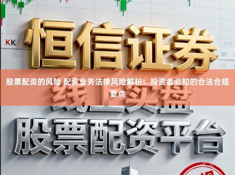 股票配资的风险 配资业务法律风险解析:投资者必知的合法合规要点