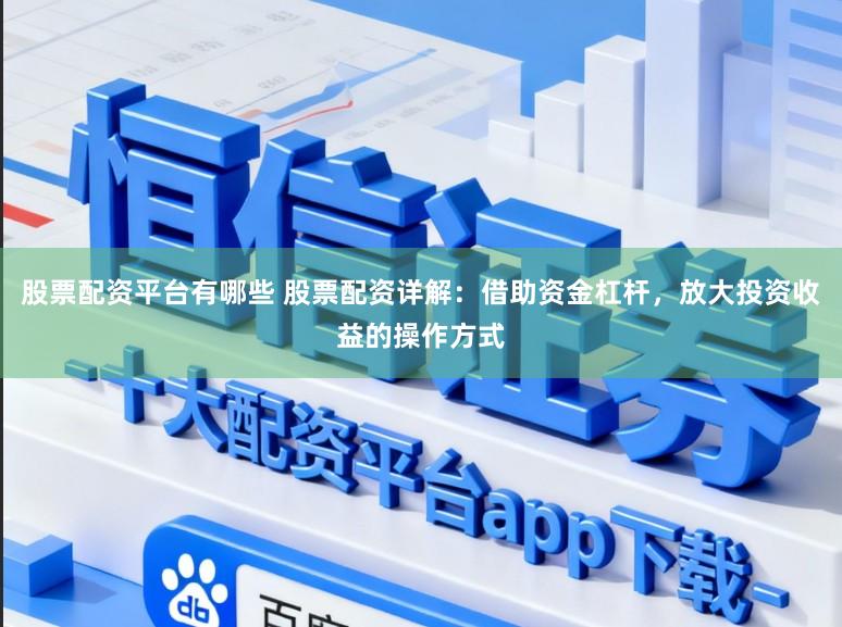 股票配资平台有哪些 股票配资详解:借助资金杠杆,放大投资收益的操作方式
