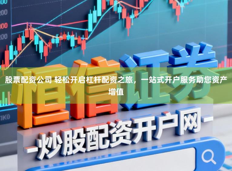 股票配资公司 轻松开启杠杆配资之旅,一站式开户服务助您资产增值