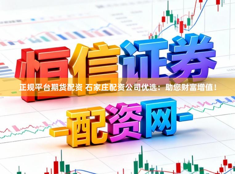 正规平台期货配资 石家庄配资公司优选:助您财富增值!