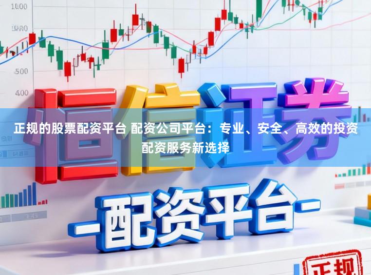 正规的股票配资平台 配资公司平台：专业、安全、高效的投资配资服务新选择
