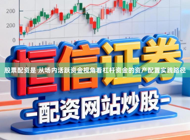 股票配资是 从场内活跃资金视角看杠杆资金的资产配置实践路径