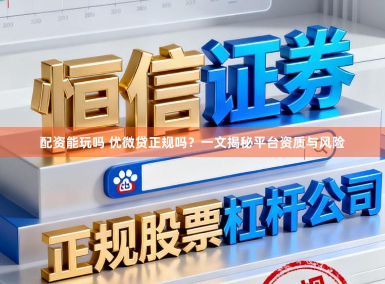 配资能玩吗 优微贷正规吗?一文揭秘平台资质与风险