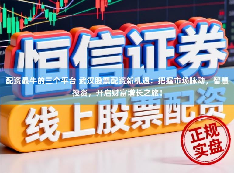 配资最牛的三个平台 武汉股票配资新机遇:把握市场脉动,智慧投资,开启财富增长之旅!