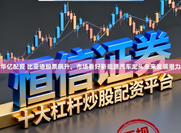 华亿配资 比亚迪股票飙升,市场看好新能源汽车龙头未来发展潜力