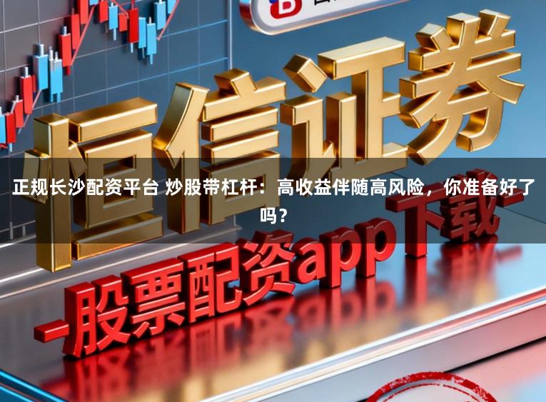正规长沙配资平台 炒股带杠杆:高收益伴随高风险,你准备好了吗?