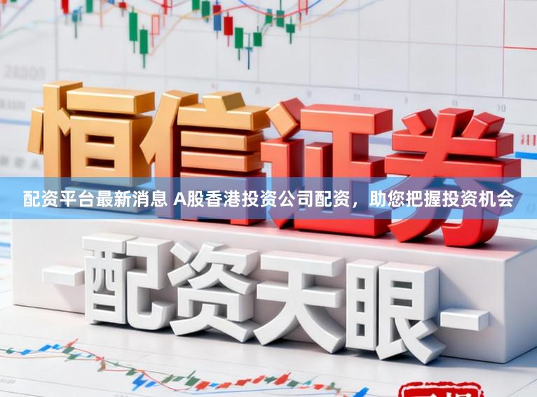 配资平台最新消息 A股香港投资公司配资,助您把握投资机会