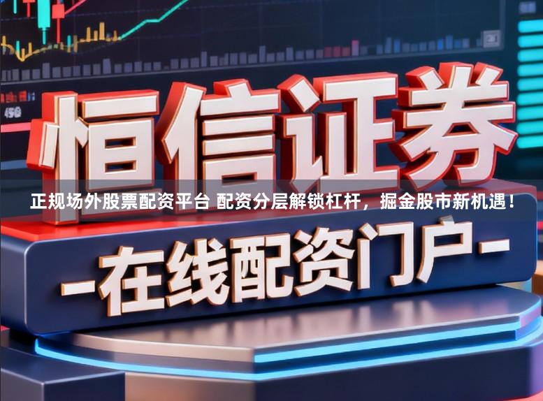 正规场外股票配资平台 配资分层解锁杠杆，掘金股市新机遇！