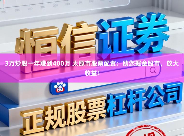 3万炒股一年赚到400万 太原市股票配资：助您掘金股市，放大收益！
