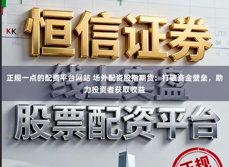 正规一点的配资平台网站 场外配资股指期货：打破资金壁垒，助力投资者获取收益