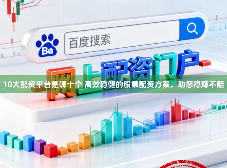 10大配资平台是哪十个 高效稳健的股票配资方案，助您稳赚不赔