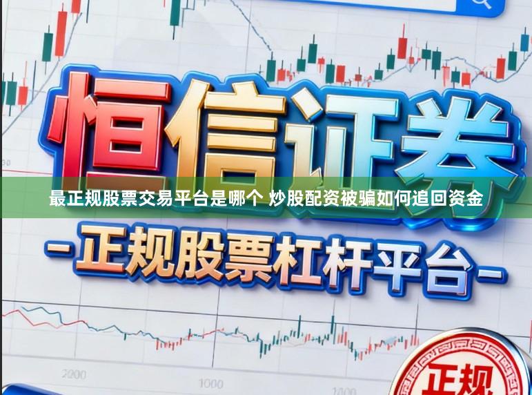 最正规股票交易平台是哪个 炒股配资被骗如何追回资金