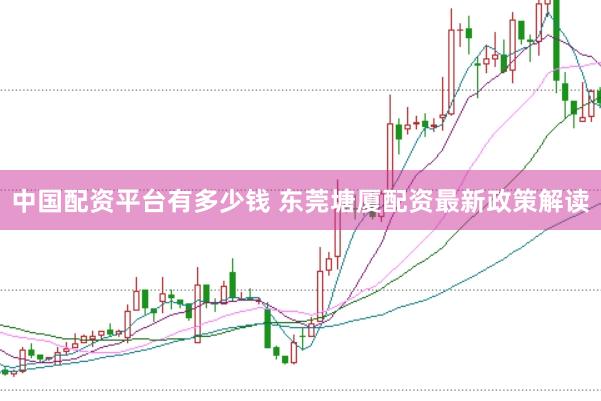 中国配资平台有多少钱 东莞塘厦配资最新政策解读
