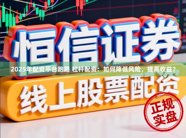2025年配资平台跑路 杠杆配资:如何降低风险,提高收益?