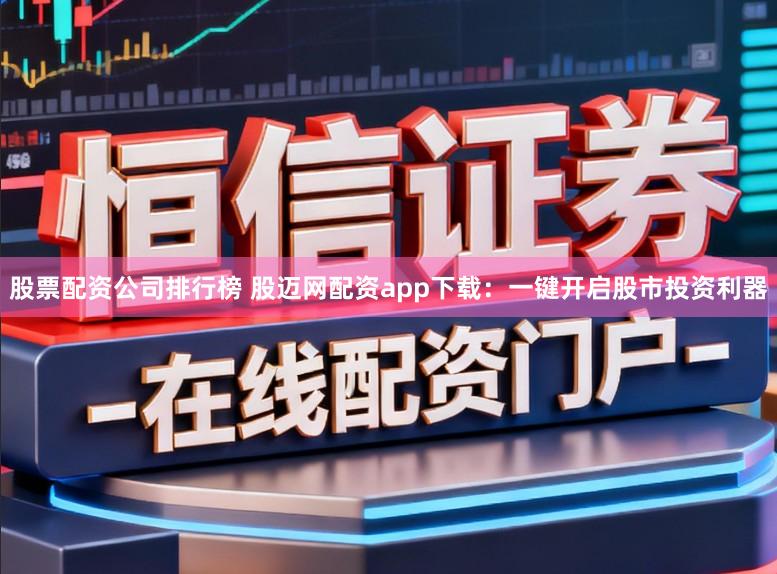 股票配资公司排行榜 股迈网配资app下载：一键开启股市投资利器