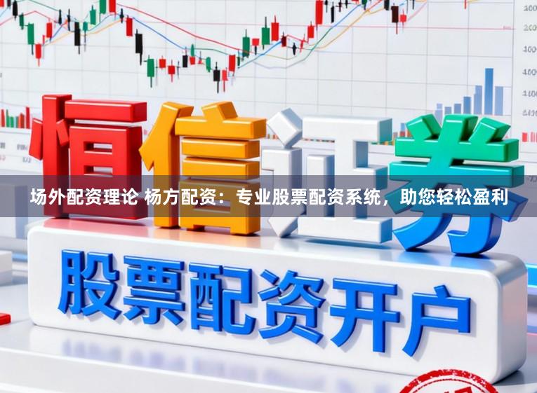 场外配资理论 杨方配资：专业股票配资系统，助您轻松盈利