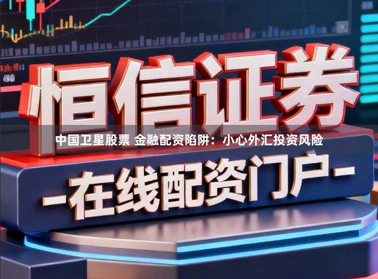 中国卫星股票 金融配资陷阱：小心外汇投资风险