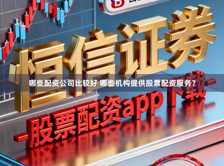 哪些配资公司比较好 哪些机构提供股票配资服务？